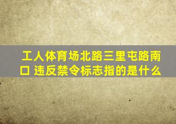 工人体育场北路三里屯路南口 违反禁令标志指的是什么